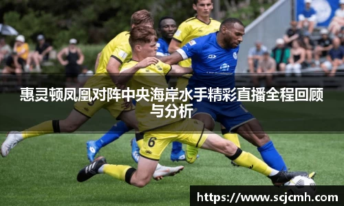 惠灵顿凤凰对阵中央海岸水手精彩直播全程回顾与分析