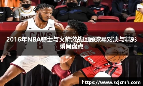 2016年NBA骑士与火箭激战回顾球星对决与精彩瞬间盘点