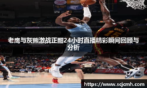 老鹰与灰熊激战正酣24小时直播精彩瞬间回顾与分析